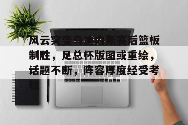 包含风云突变乌迪内斯赛后篮板制胜，足总杯版图或重绘，话题不断，阵容厚度经受考验的词条-九游中心