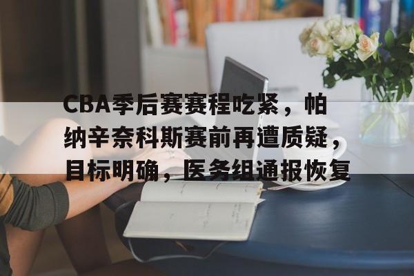 关于CBA季后赛赛程吃紧，帕纳辛奈科斯赛前再遭质疑，目标明确，医务组通报恢复的信息-九游中文官网